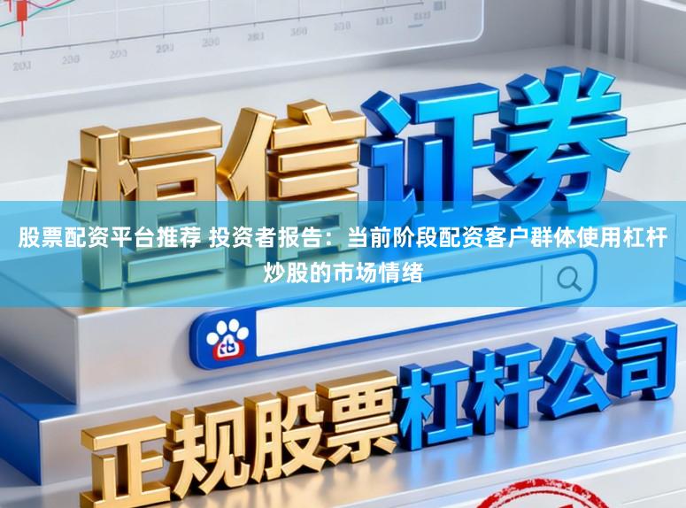 股票配资平台推荐 投资者报告：当前阶段配资客户群体使用杠杆炒股的市场情绪