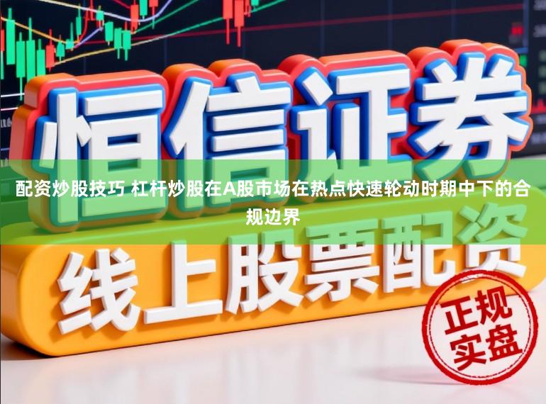 配资炒股技巧 杠杆炒股在A股市场在热点快速轮动时期中下的合规边界