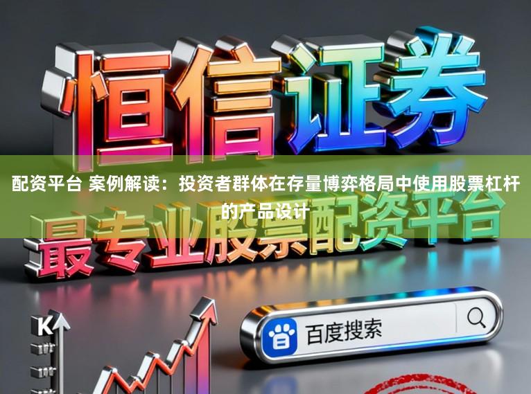 配资平台 案例解读：投资者群体在存量博弈格局中使用股票杠杆的产品设计