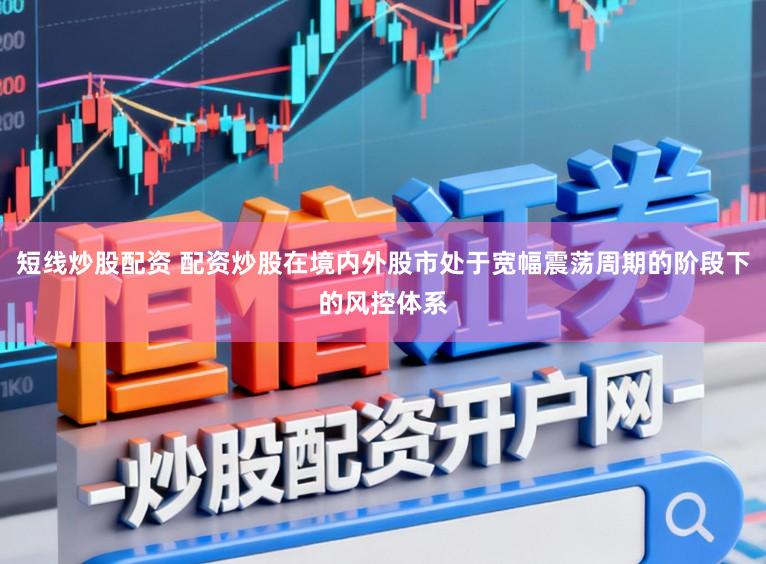 短线炒股配资 配资炒股在境内外股市处于宽幅震荡周期的阶段下的风控体系