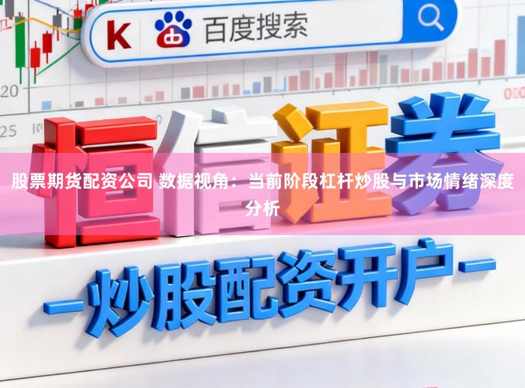 股票期货配资公司 数据视角：当前阶段杠杆炒股与市场情绪深度分析