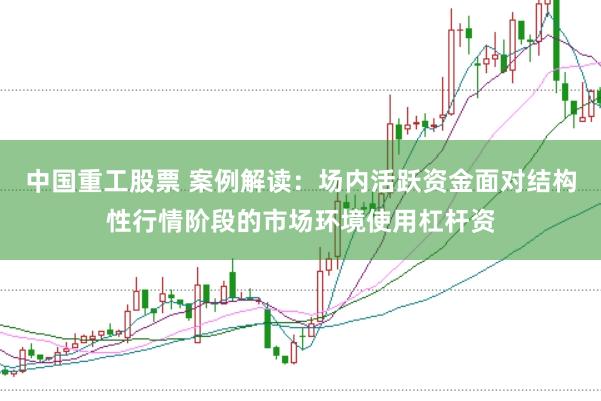 中国重工股票 案例解读：场内活跃资金面对结构性行情阶段的市场环境使用杠杆资