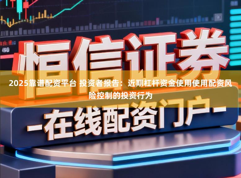 2025靠谱配资平台 投资者报告：近期杠杆资金使用使用配资风险控制的投资行为