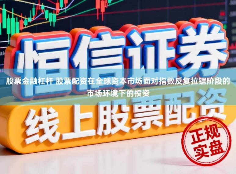 股票金融杠杆 股票配资在全球资本市场面对指数反复拉锯阶段的市场环境下的投资