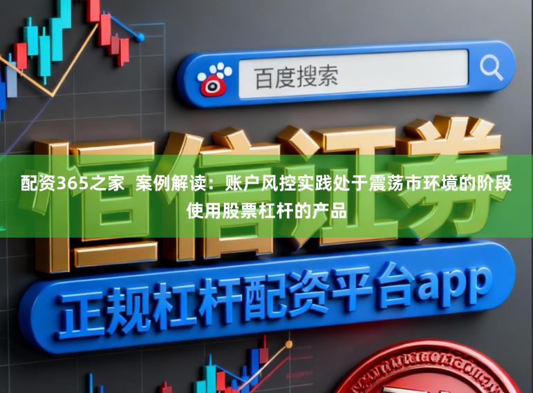 配资365之家  案例解读：账户风控实践处于震荡市环境的阶段使用股票杠杆的产品