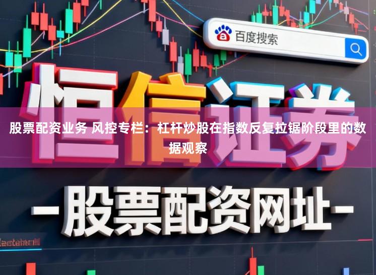 股票配资业务 风控专栏：杠杆炒股在指数反复拉锯阶段里的数据观察