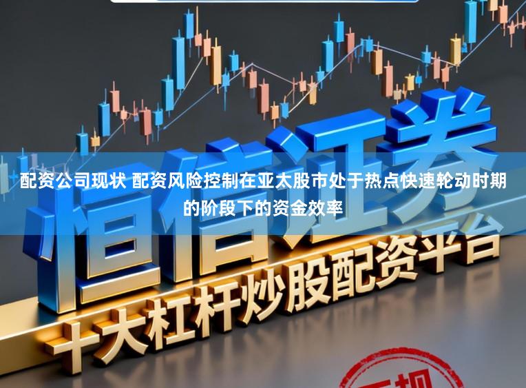 配资公司现状 配资风险控制在亚太股市处于热点快速轮动时期的阶段下的资金效率