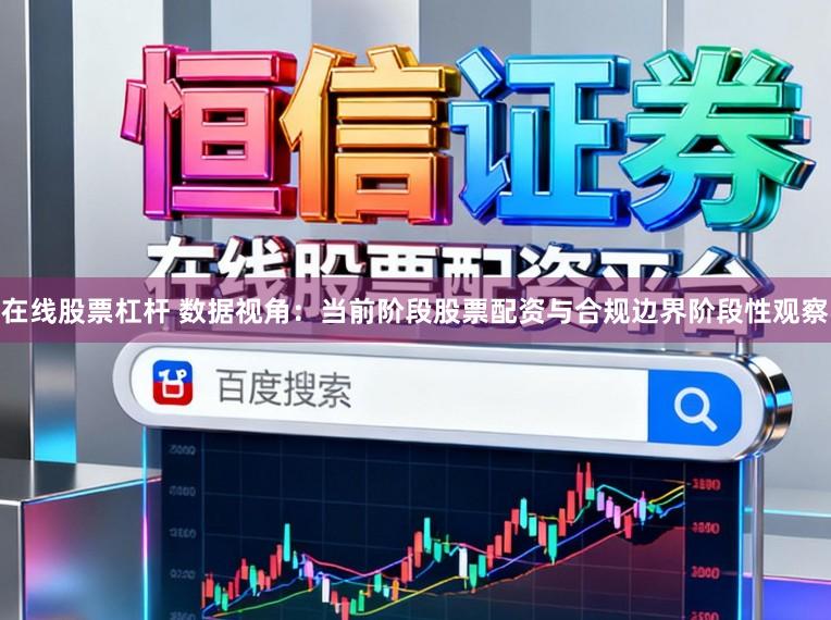 在线股票杠杆 数据视角:当前阶段股票配资与合规边界阶段性观察