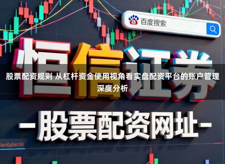 股票配资规则 从杠杆资金使用视角看实盘配资平台的账户管理深度分析