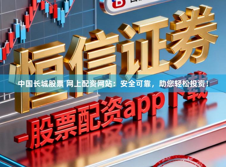 中国长城股票 网上配资网站：安全可靠，助您轻松投资！