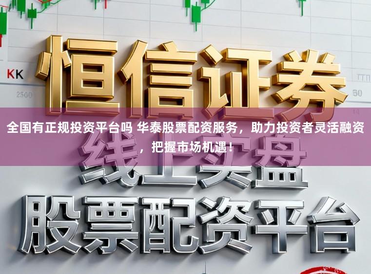 全国有正规投资平台吗 华泰股票配资服务，助力投资者灵活融资，把握市场机遇！