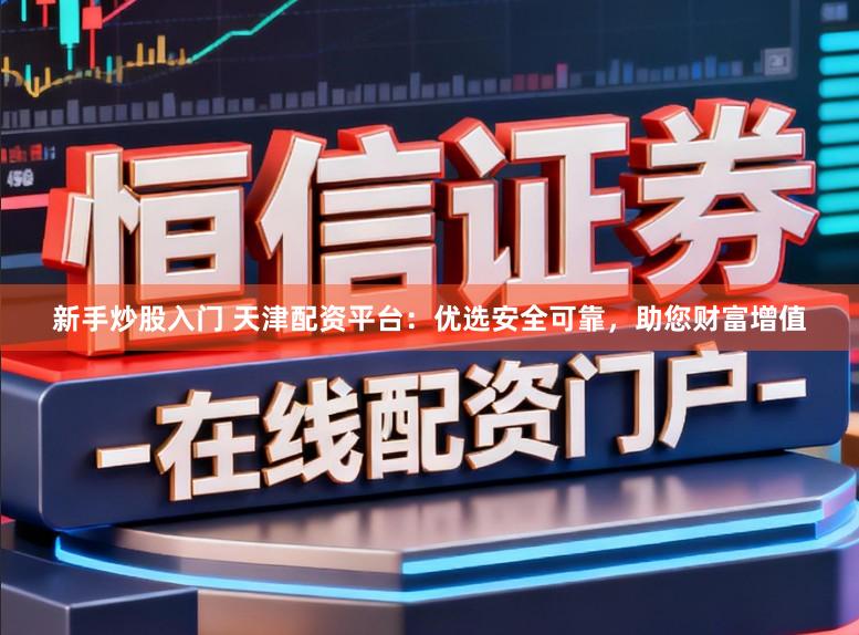 新手炒股入门 天津配资平台：优选安全可靠，助您财富增值