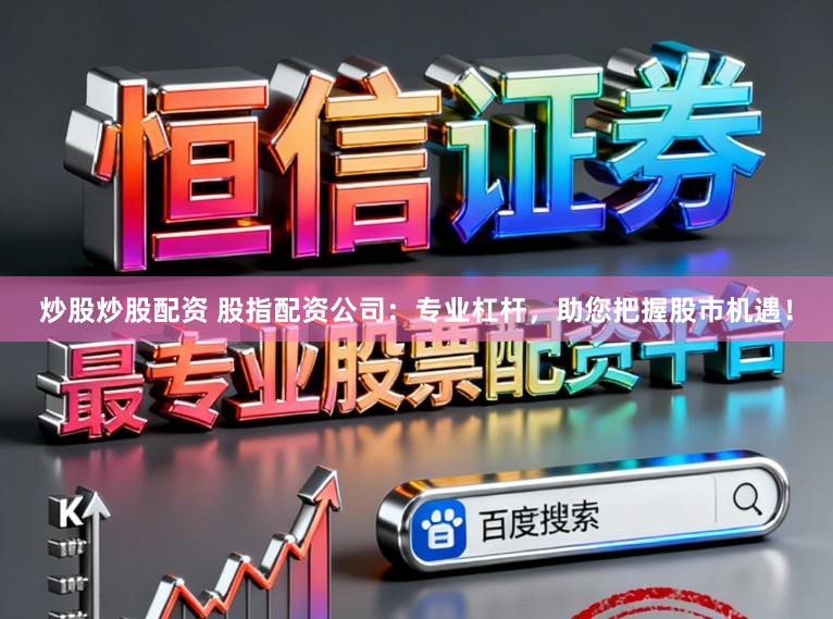炒股炒股配资 股指配资公司：专业杠杆，助您把握股市机遇！