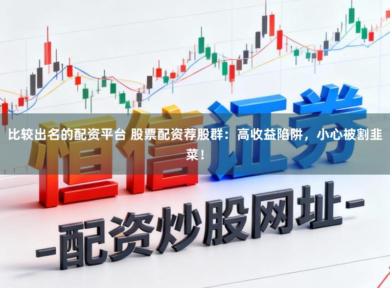比较出名的配资平台 股票配资荐股群：高收益陷阱，小心被割韭菜！
