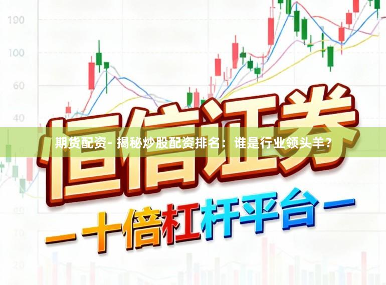 期货配资- 揭秘炒股配资排名:谁是行业领头羊?