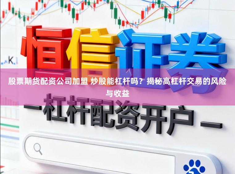 股票期货配资公司加盟 炒股能杠杆吗？揭秘高杠杆交易的风险与收益