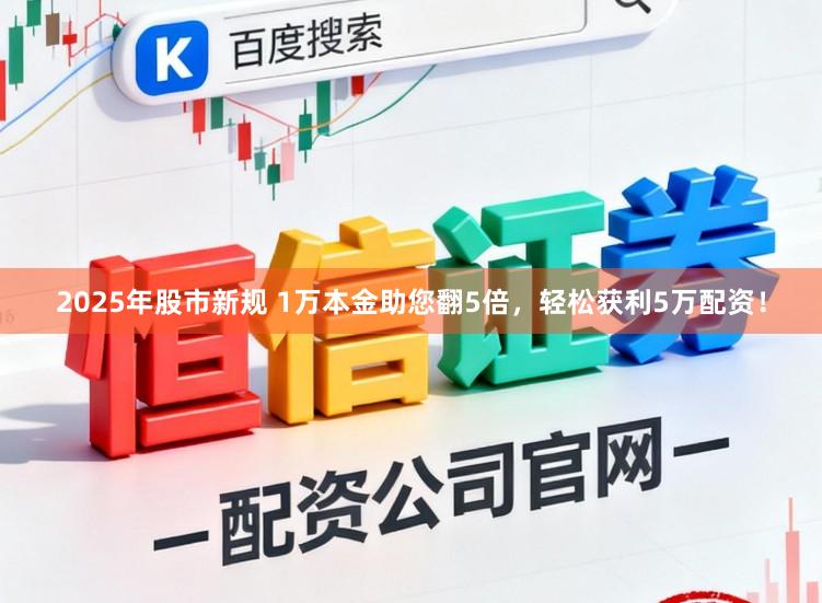 2025年股市新规 1万本金助您翻5倍,轻松获利5万配资!