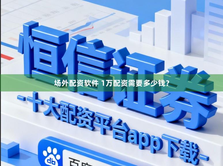 场外配资软件 1万配资需要多少钱？