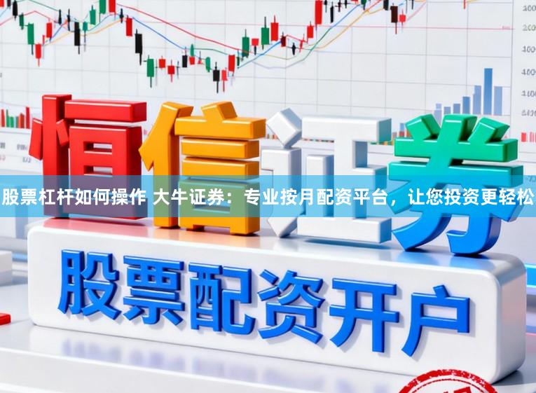 股票杠杆如何操作 大牛证券：专业按月配资平台，让您投资更轻松