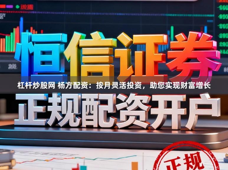 杠杆炒股网 杨方配资:按月灵活投资,助您实现财富增长