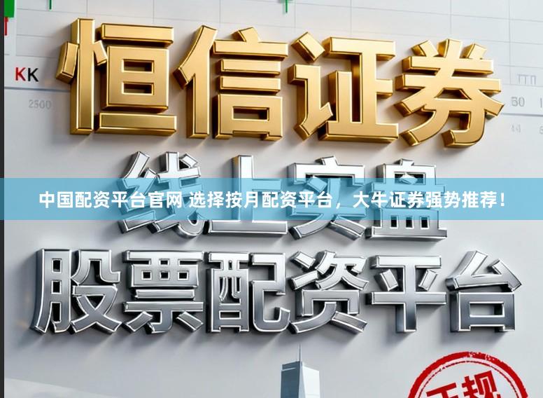 中国配资平台官网 选择按月配资平台,大牛证券强势推荐!