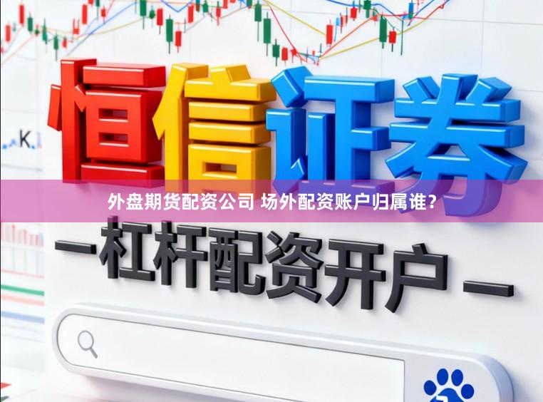 外盘期货配资公司 场外配资账户归属谁?