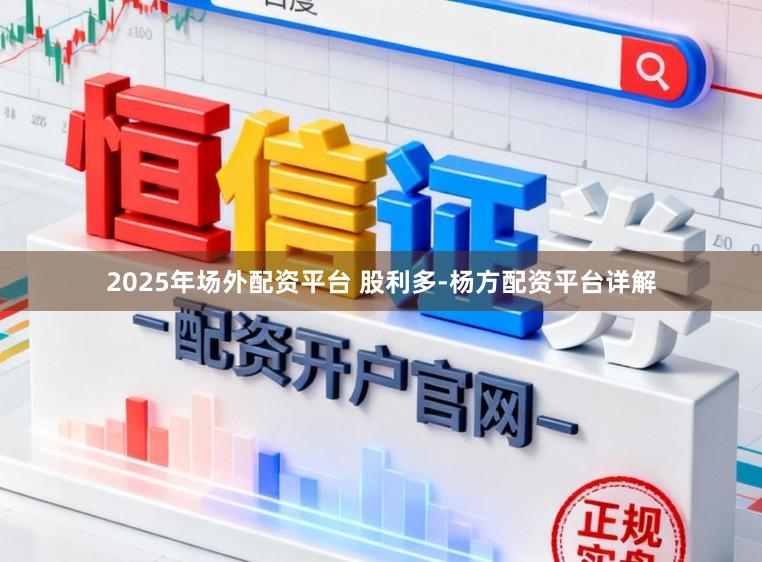 2025年场外配资平台 股利多-杨方配资平台详解