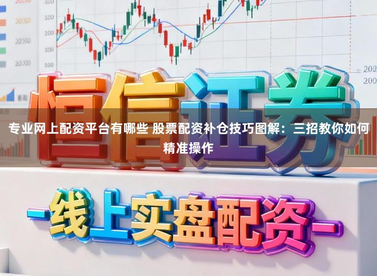 专业网上配资平台有哪些 股票配资补仓技巧图解：三招教你如何精准操作