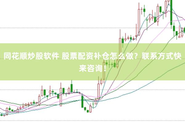 同花顺炒股软件 股票配资补仓怎么做？联系方式快来咨询！