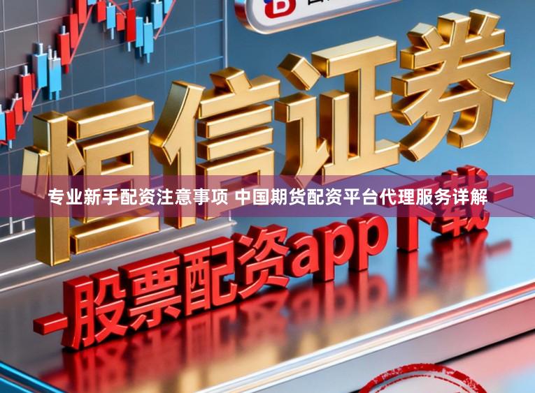专业新手配资注意事项 中国期货配资平台代理服务详解