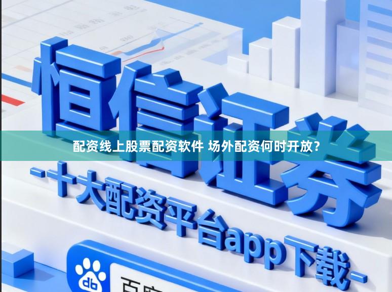 配资线上股票配资软件 场外配资何时开放？
