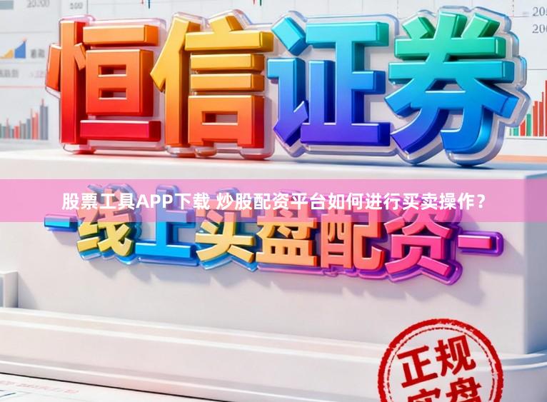 股票工具APP下载 炒股配资平台如何进行买卖操作？