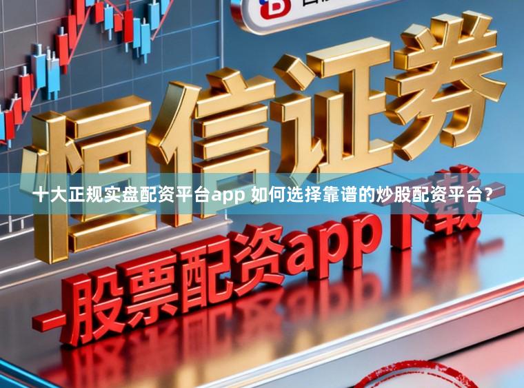 十大正规实盘配资平台app 如何选择靠谱的炒股配资平台？