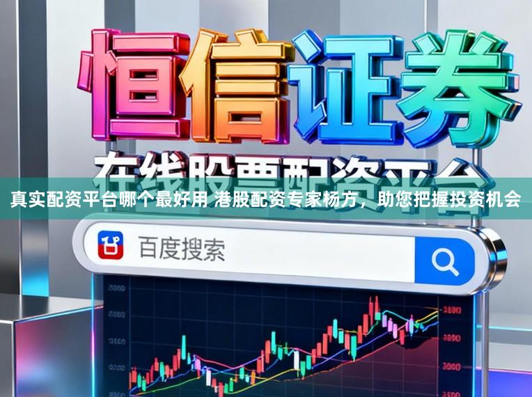 真实配资平台哪个最好用 港股配资专家杨方，助您把握投资机会