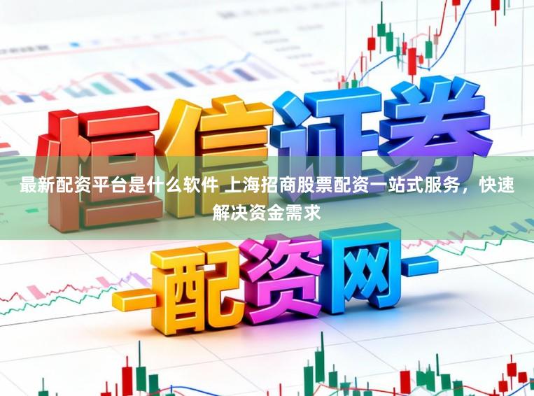 最新配资平台是什么软件 上海招商股票配资一站式服务，快速解决资金需求