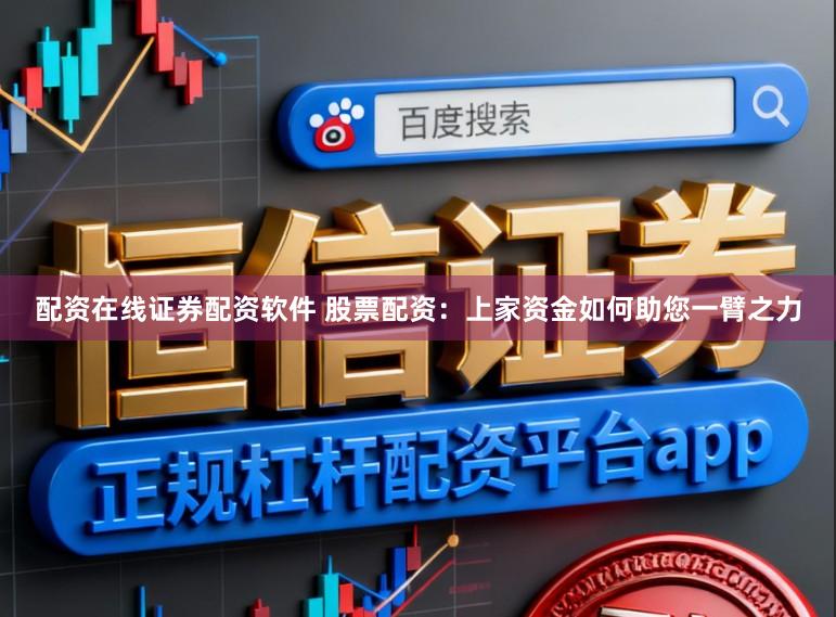配资在线证券配资软件 股票配资：上家资金如何助您一臂之力