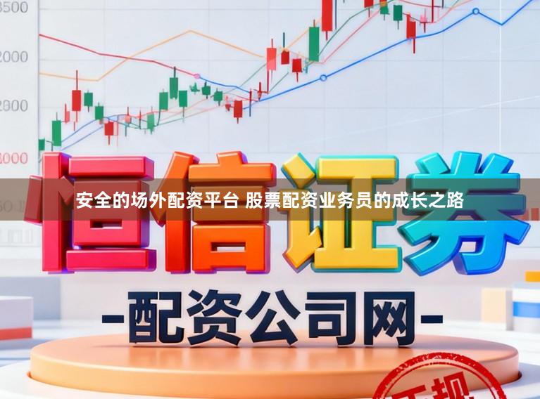 安全的场外配资平台 股票配资业务员的成长之路