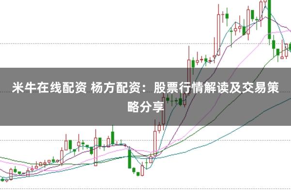 米牛在线配资 杨方配资：股票行情解读及交易策略分享