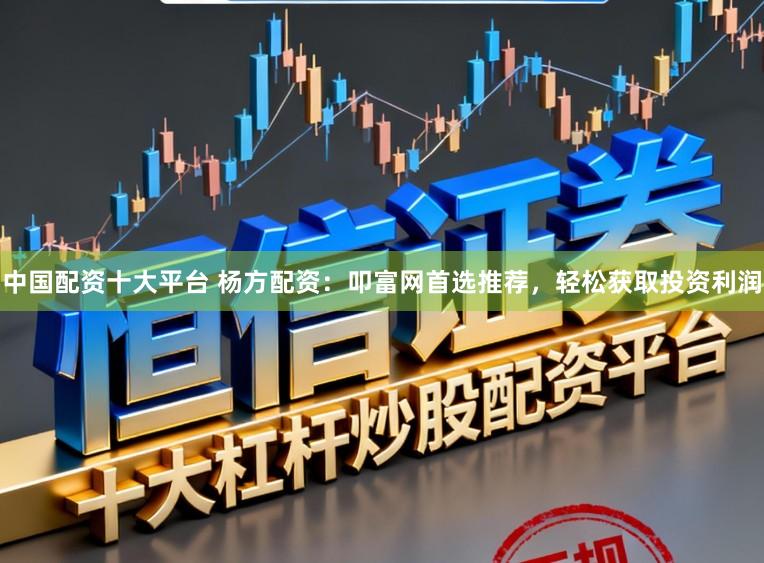 中国配资十大平台 杨方配资：叩富网首选推荐，轻松获取投资利润