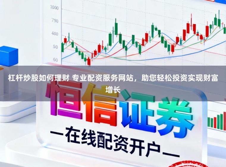 杠杆炒股如何理财 专业配资服务网站，助您轻松投资实现财富增长