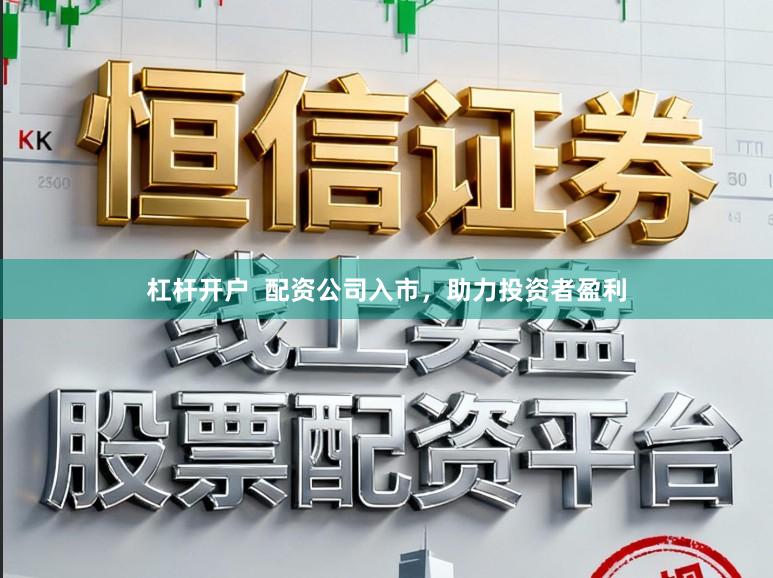 杠杆开户  配资公司入市，助力投资者盈利