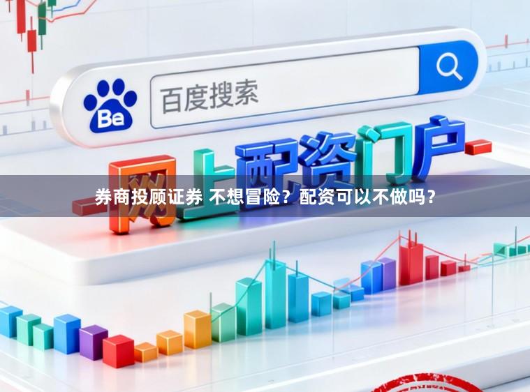券商投顾证券 不想冒险？配资可以不做吗？
