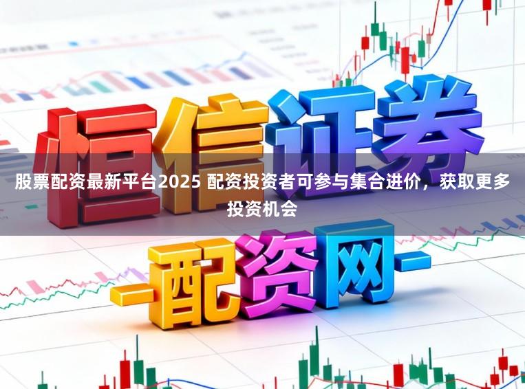 股票配资最新平台2025 配资投资者可参与集合进价，获取更多投资机会