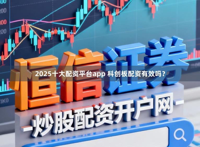 2025十大配资平台app 科创板配资有效吗？