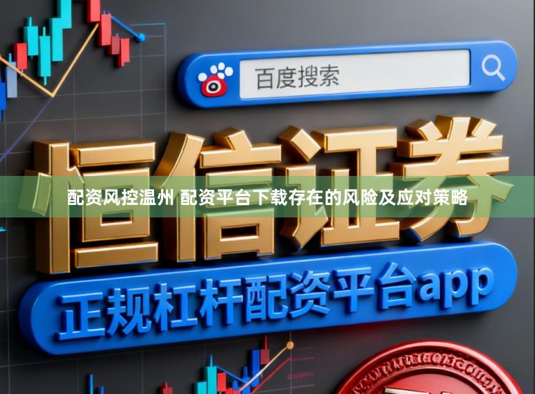 配资风控温州 配资平台下载存在的风险及应对策略