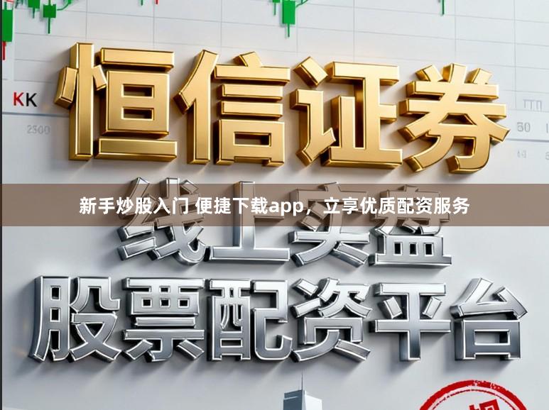 新手炒股入门 便捷下载app，立享优质配资服务