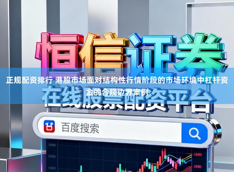正规配资排行 港股市场面对结构性行情阶段的市场环境中杠杆资金的合规边界案例
