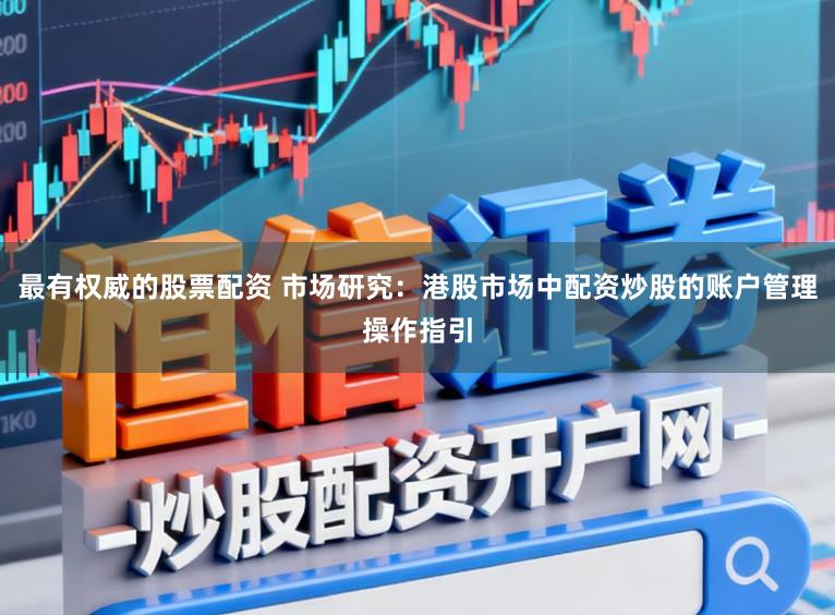 最有权威的股票配资 市场研究：港股市场中配资炒股的账户管理操作指引