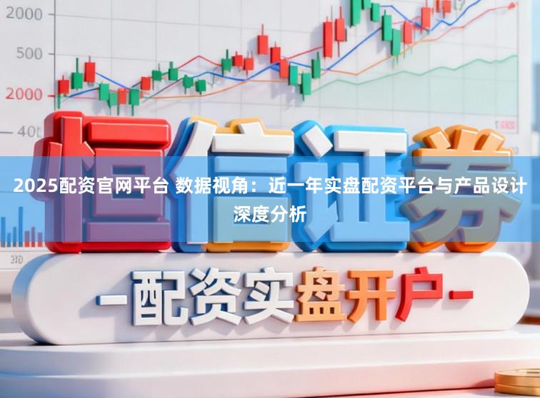 2025配资官网平台 数据视角：近一年实盘配资平台与产品设计深度分析