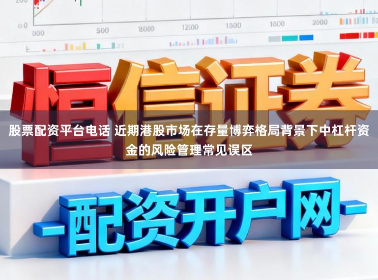 股票配资平台电话 近期港股市场在存量博弈格局背景下中杠杆资金的风险管理常见误区